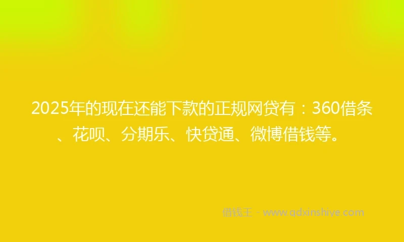 2025年的现在还能下款的正规网贷有：360借条、花呗、分期乐、快贷通、微博借钱等。