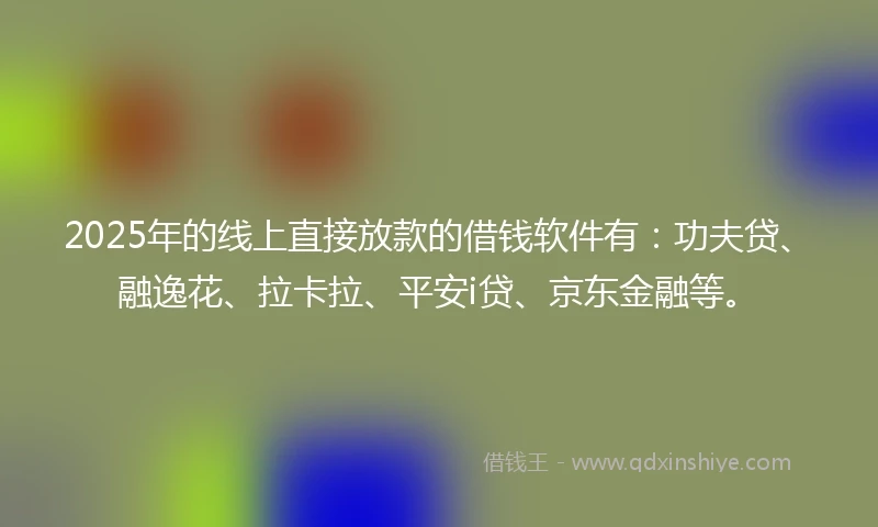 2025年的线上直接放款的借钱软件有：功夫贷、融逸花、拉卡拉、平安i贷、京东金融等。