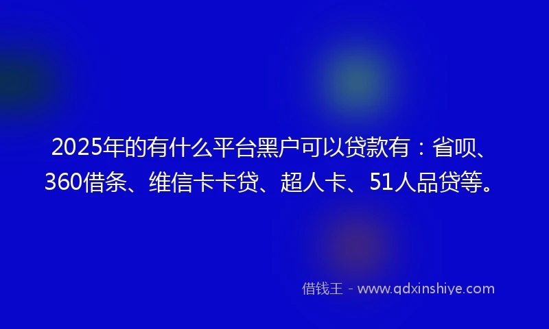 2025年的有什么平台黑户可以贷款有：省呗、360借条、维信卡卡贷、超人卡、51人品贷等。