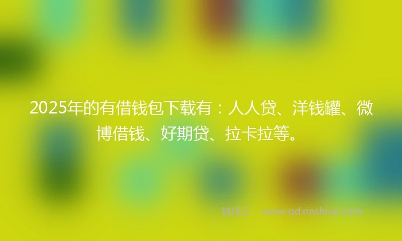 2025年的有借钱包下载有：人人贷、洋钱罐、微博借钱、好期贷、拉卡拉等。