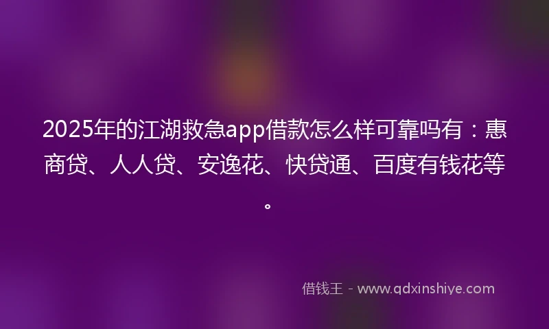2025年的江湖救急app借款怎么样可靠吗有：惠商贷、人人贷、安逸花、快贷通、百度有钱花等。
