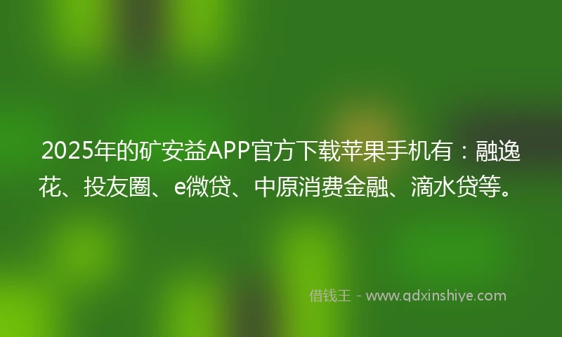 2025年的矿安益APP官方下载苹果手机有：融逸花、投友圈、e微贷、中原消费金融、滴水贷等。