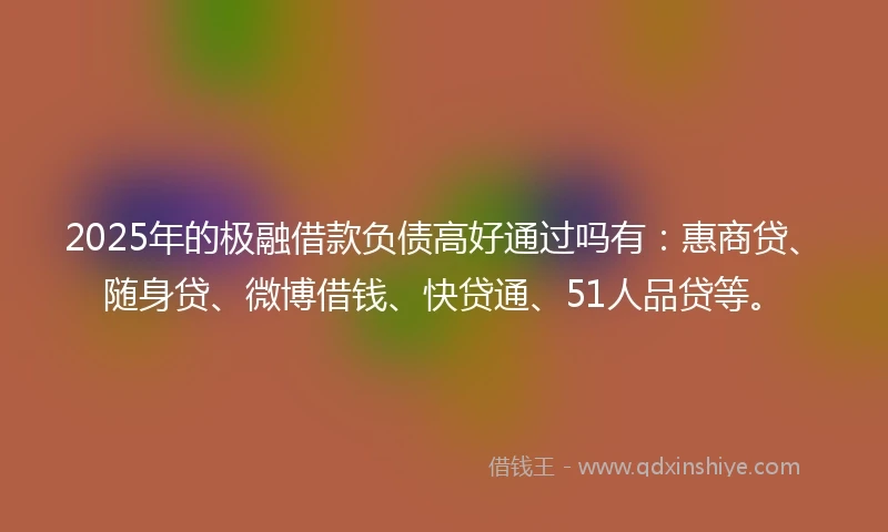 2025年的极融借款负债高好通过吗有：惠商贷、随身贷、微博借钱、快贷通、51人品贷等。