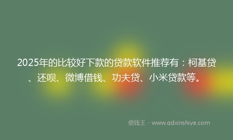 2025年的比较好下款的贷款软件推荐有：柯基贷、还呗、微博借钱、功夫贷、小米贷款等。