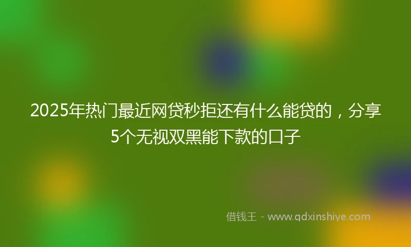 2025年热门最近网贷秒拒还有什么能贷的，分享5个无视双黑能下款的口子