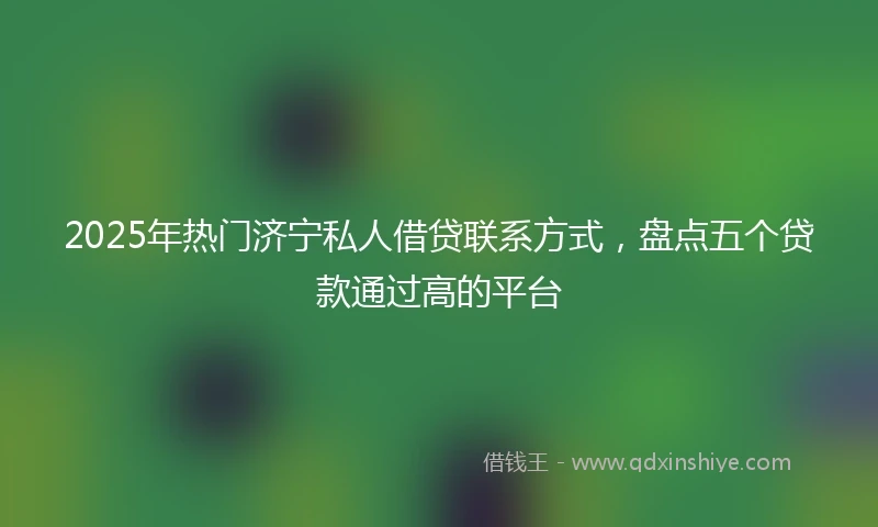 2025年热门济宁私人借贷联系方式，盘点五个贷款通过高的平台