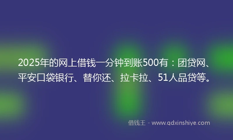 2025年的网上借钱一分钟到账500有：团贷网、平安口袋银行、替你还、拉卡拉、51人品贷等。