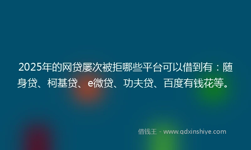 2025年的网贷屡次被拒哪些平台可以借到有：随身贷、柯基贷、e微贷、功夫贷、百度有钱花等。