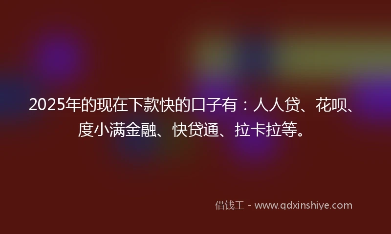 2025年的现在下款快的口子有：人人贷、花呗、度小满金融、快贷通、拉卡拉等。