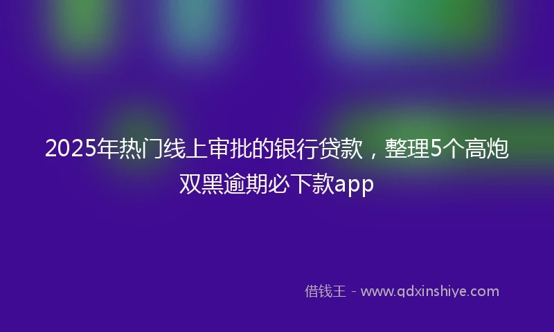 2025年热门线上审批的银行贷款，整理5个高炮双黑逾期必下款app