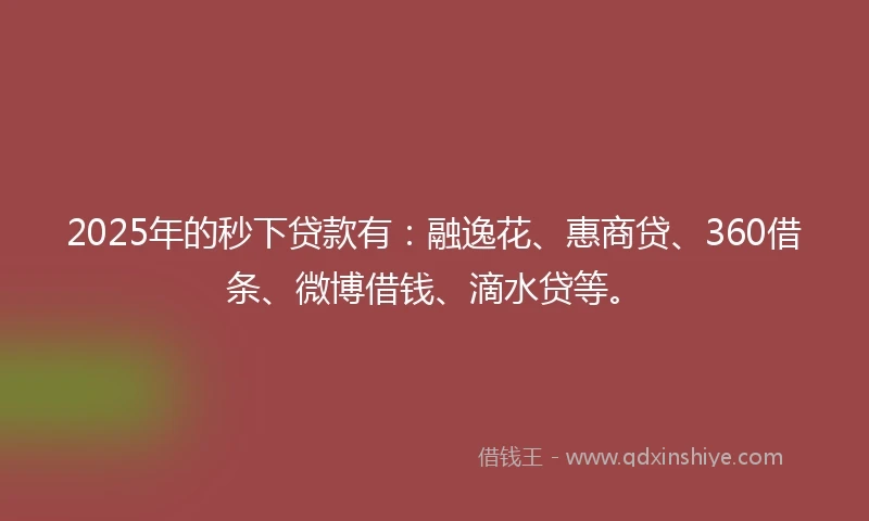 2025年的秒下贷款有：融逸花、惠商贷、360借条、微博借钱、滴水贷等。