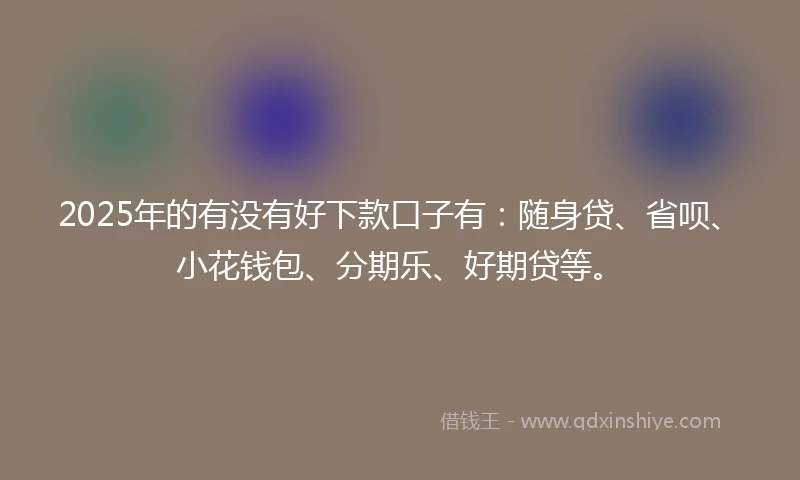 2025年的有没有好下款口子有：随身贷、省呗、小花钱包、分期乐、好期贷等。