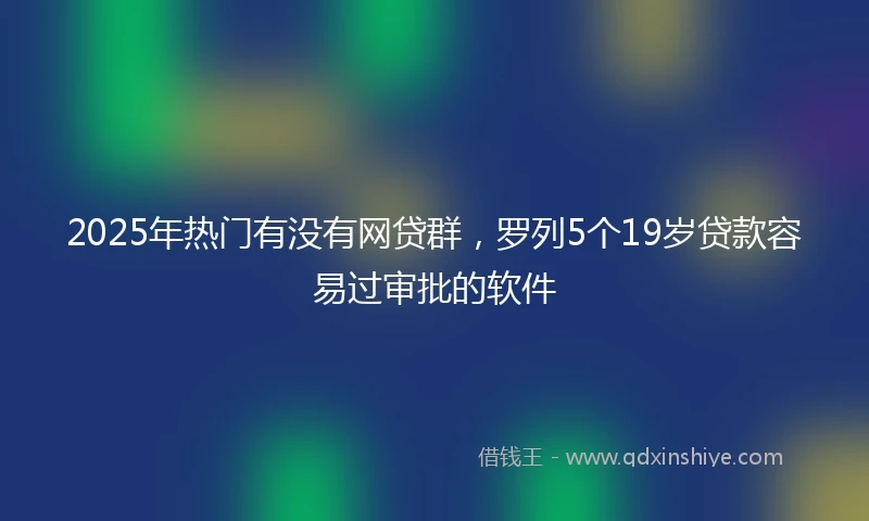 2025年热门有没有网贷群，罗列5个19岁贷款容易过审批的软件