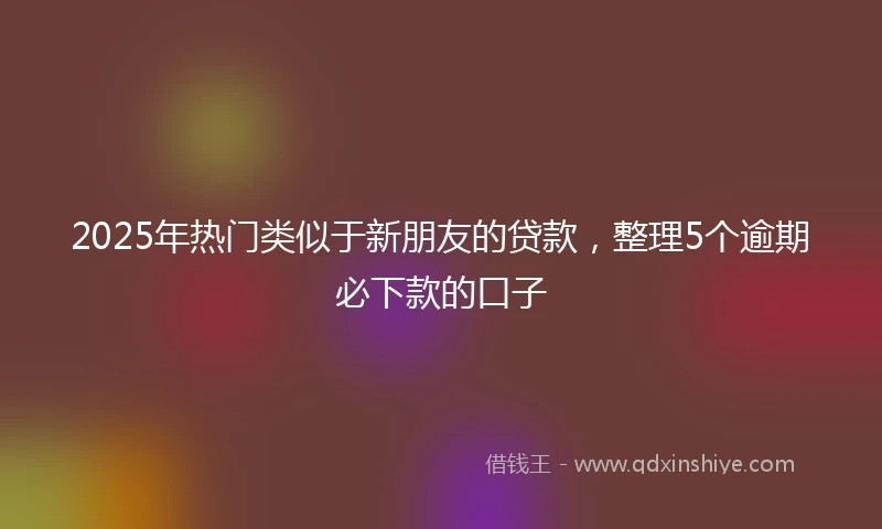2025年热门类似于新朋友的贷款，整理5个逾期必下款的口子