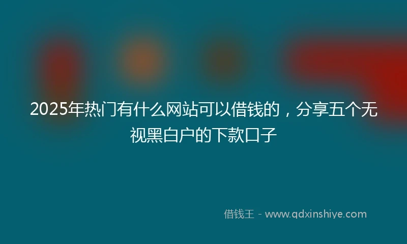 2025年热门有什么网站可以借钱的，分享五个无视黑白户的下款口子