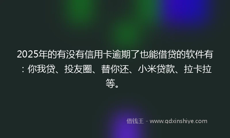 2025年的有没有信用卡逾期了也能借贷的软件有：你我贷、投友圈、替你还、小米贷款、拉卡拉等。