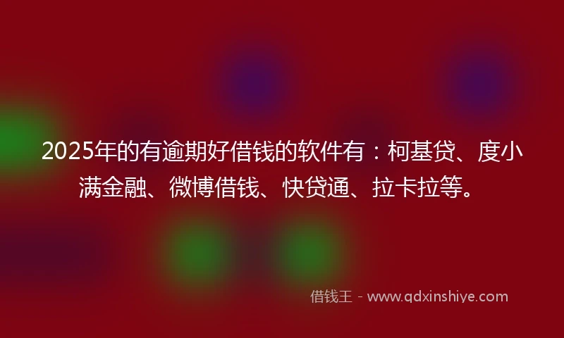 2025年的有逾期好借钱的软件有：柯基贷、度小满金融、微博借钱、快贷通、拉卡拉等。