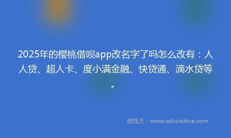 2025年的樱桃借呗app改名字了吗怎么改有：人人贷、超人卡、度小满金融、快贷通、滴水贷等。