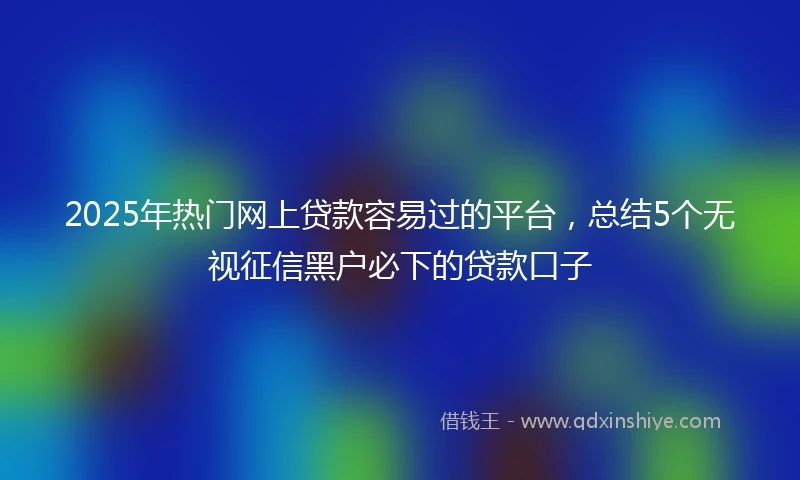 2025年热门网上贷款容易过的平台，总结5个无视征信黑户必下的贷款口子