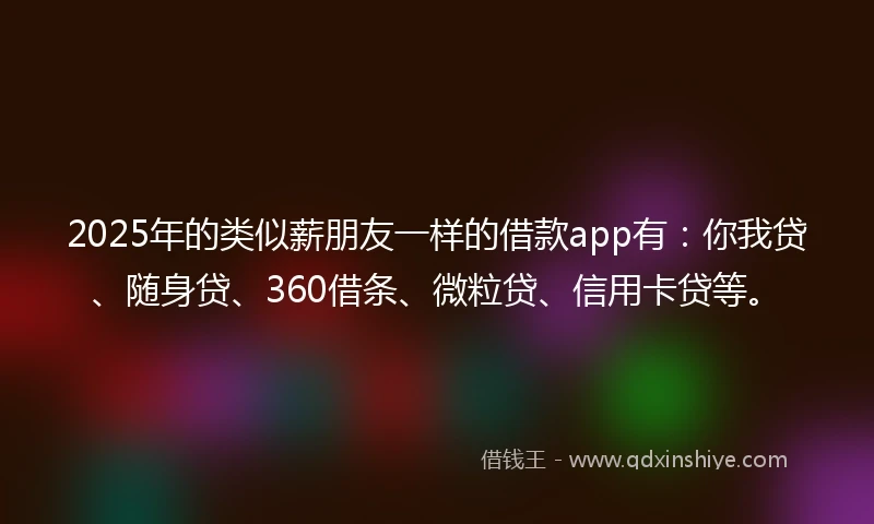 2025年的类似薪朋友一样的借款app有：你我贷、随身贷、360借条、微粒贷、信用卡贷等。