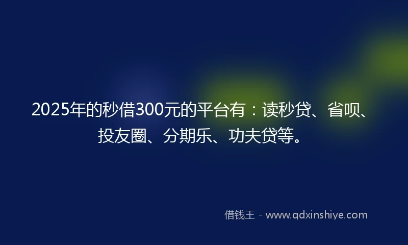 2025年的秒借300元的平台有：读秒贷、省呗、投友圈、分期乐、功夫贷等。