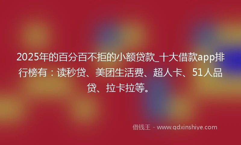 2025年的百分百不拒的小额贷款_十大借款app排行榜有：读秒贷、美团生活费、超人卡、51人品贷、拉卡拉等。