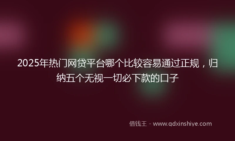 2025年热门网贷平台哪个比较容易通过正规，归纳五个无视一切必下款的口子