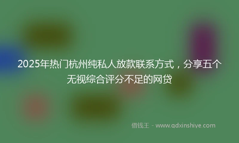 2025年热门杭州纯私人放款联系方式，分享五个无视综合评分不足的网贷