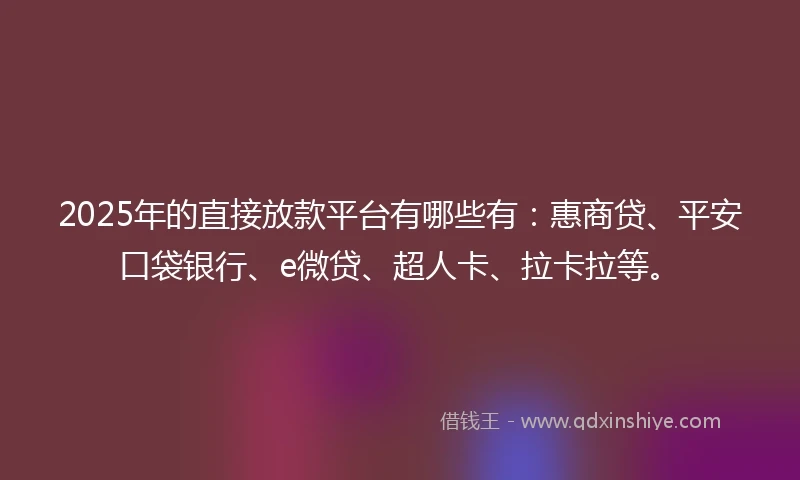 2025年的直接放款平台有哪些有：惠商贷、平安口袋银行、e微贷、超人卡、拉卡拉等。