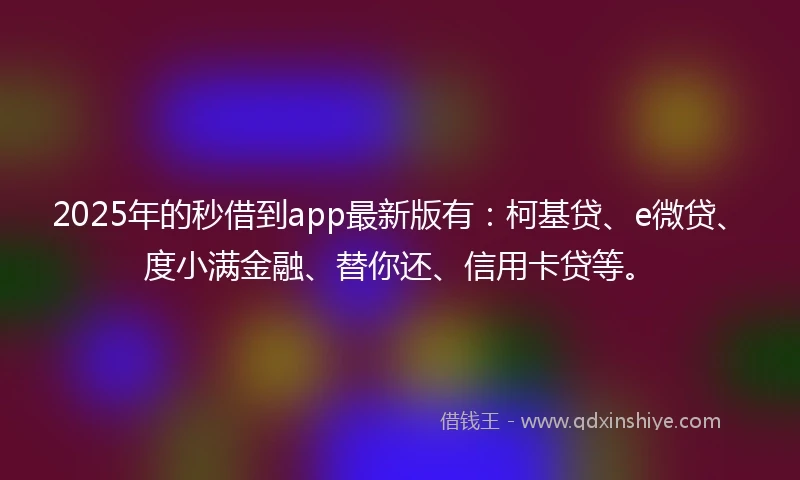2025年的秒借到app最新版有：柯基贷、e微贷、度小满金融、替你还、信用卡贷等。