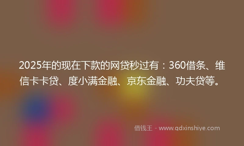 2025年的现在下款的网贷秒过有：360借条、维信卡卡贷、度小满金融、京东金融、功夫贷等。
