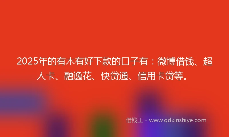 2025年的有木有好下款的口子有：微博借钱、超人卡、融逸花、快贷通、信用卡贷等。