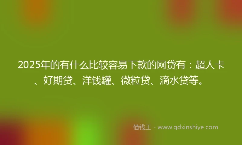 2025年的有什么比较容易下款的网贷有：超人卡、好期贷、洋钱罐、微粒贷、滴水贷等。
