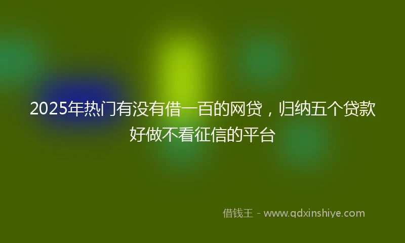 2025年热门有没有借一百的网贷，归纳五个贷款好做不看征信的平台