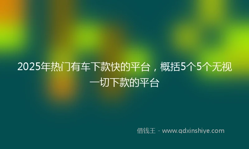 2025年热门有车下款快的平台，概括5个5个无视一切下款的平台