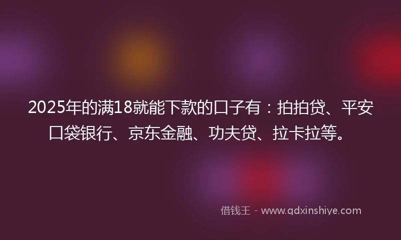 2025年的满18就能下款的口子有：拍拍贷、平安口袋银行、京东金融、功夫贷、拉卡拉等。