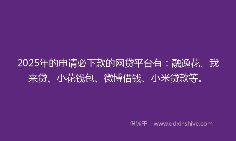2025年的申请必下款的网贷平台有：融逸花、我来贷、小花钱包、微博借钱、小米贷款等。