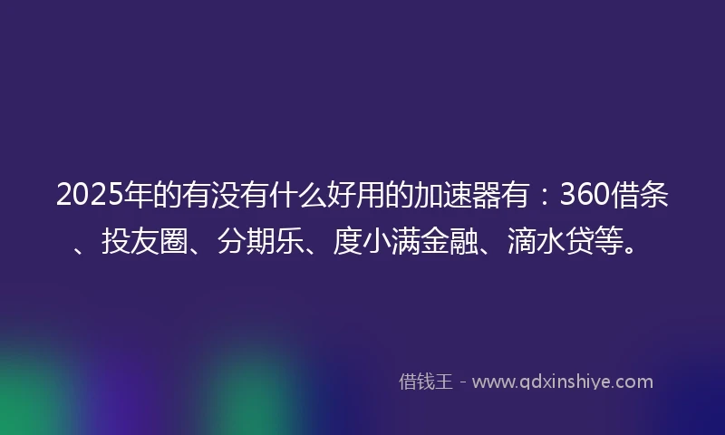 2025年的有没有什么好用的加速器有：360借条、投友圈、分期乐、度小满金融、滴水贷等。