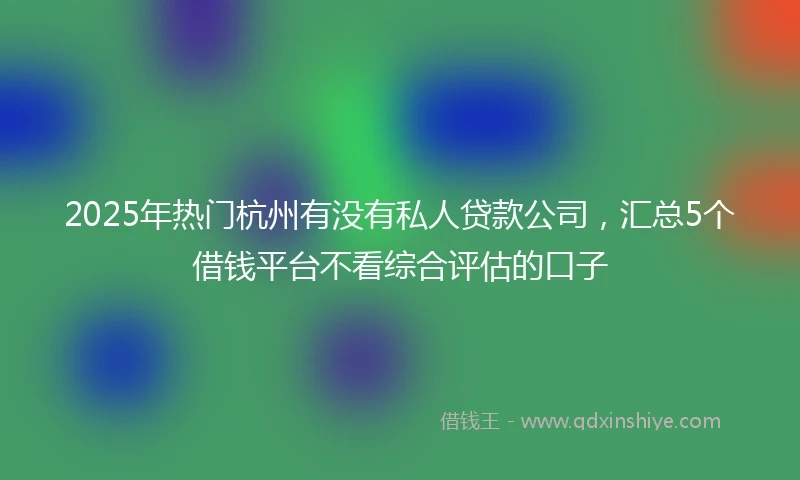 2025年热门杭州有没有私人贷款公司，汇总5个借钱平台不看综合评估的口子