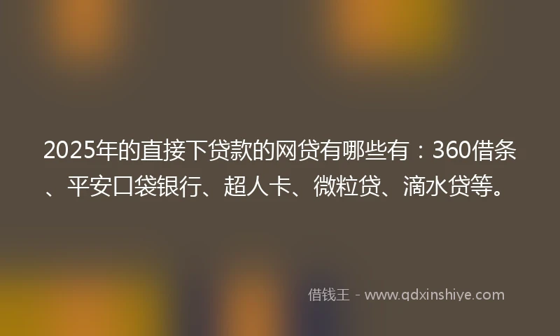 2025年的直接下贷款的网贷有哪些有：360借条、平安口袋银行、超人卡、微粒贷、滴水贷等。