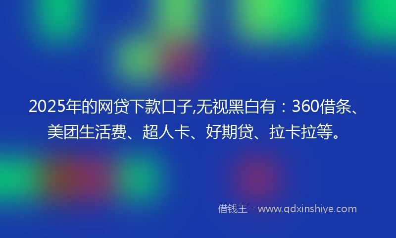 2025年的网贷下款口子,无视黑白有：360借条、美团生活费、超人卡、好期贷、拉卡拉等。