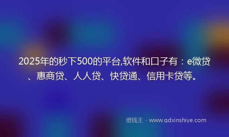 2025年的秒下500的平台,软件和口子有：e微贷、惠商贷、人人贷、快贷通、信用卡贷等。