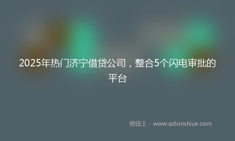2025年热门济宁借贷公司，整合5个闪电审批的平台