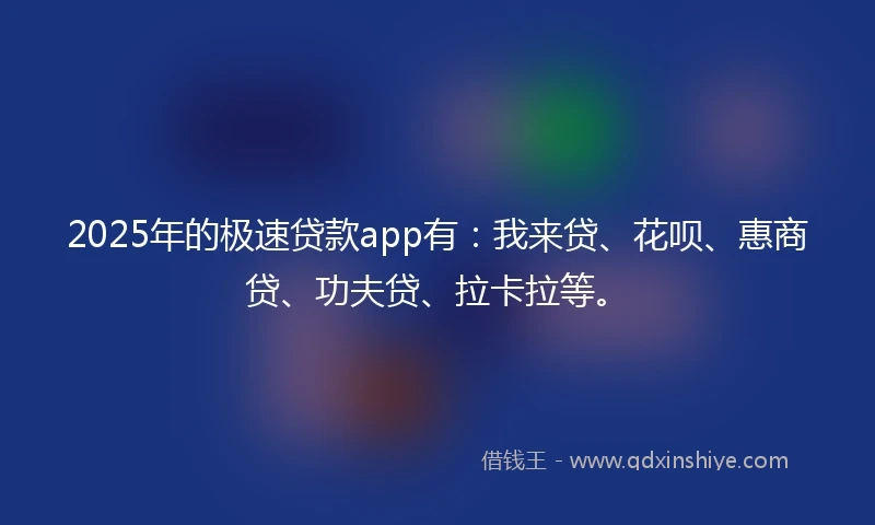 2025年的极速贷款app有：我来贷、花呗、惠商贷、功夫贷、拉卡拉等。