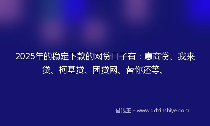 2025年的稳定下款的网贷口子有：惠商贷、我来贷、柯基贷、团贷网、替你还等。