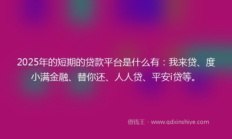 2025年的短期的贷款平台是什么有：我来贷、度小满金融、替你还、人人贷、平安i贷等。