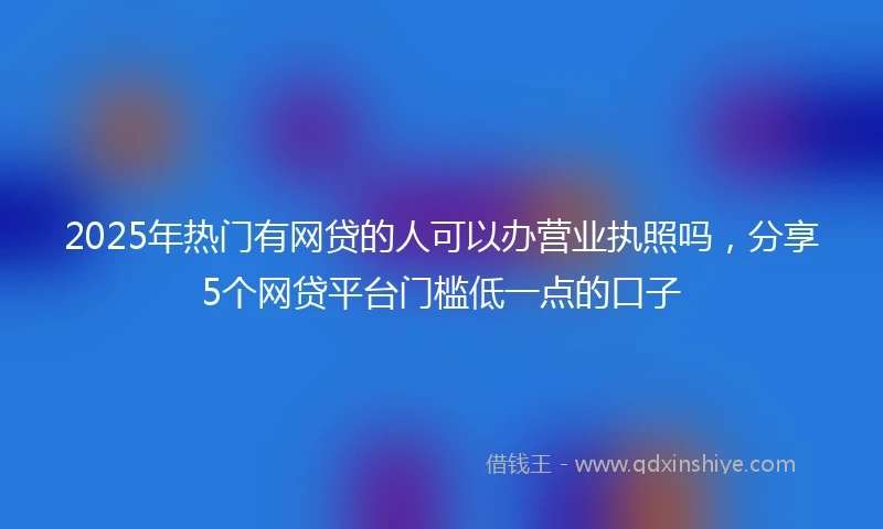 2025年热门有网贷的人可以办营业执照吗，分享5个网贷平台门槛低一点的口子
