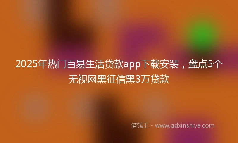 2025年热门百易生活贷款app下载安装，盘点5个无视网黑征信黑3万贷款