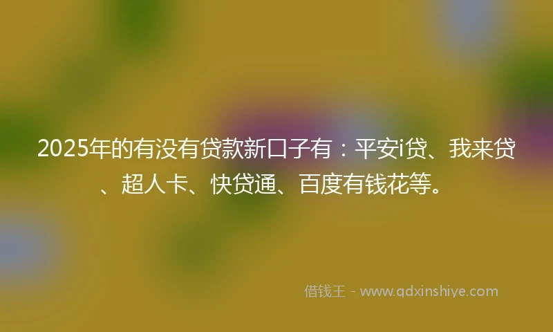 2025年的有没有贷款新口子有：平安i贷、我来贷、超人卡、快贷通、百度有钱花等。