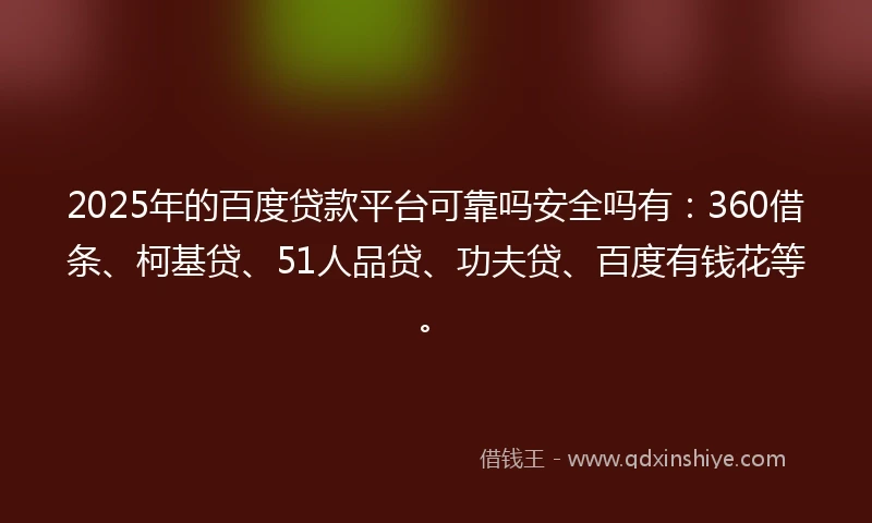2025年的百度贷款平台可靠吗安全吗有：360借条、柯基贷、51人品贷、功夫贷、百度有钱花等。